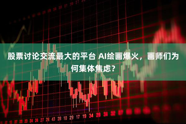 股票讨论交流最大的平台 AI绘画爆火，画师们为何集体焦虑？