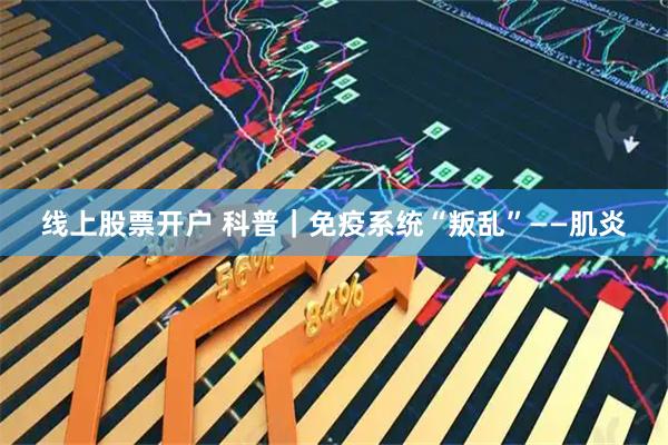 线上股票开户 科普｜免疫系统“叛乱”——肌炎