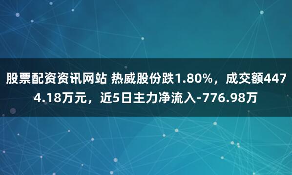 股票配资资讯网站 热威股份跌1.80%，成交额4474.18万元，近5日主力净流入-776.98万